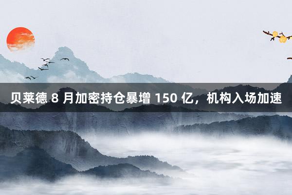 贝莱德 8 月加密持仓暴增 150 亿，机构入场加速