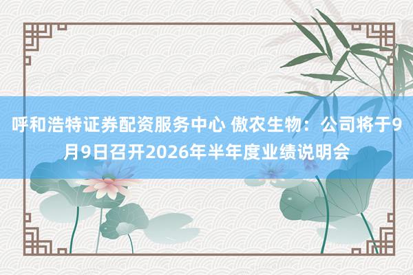 呼和浩特证券配资服务中心 傲农生物：公司将于9月9日召开2026年半年度业绩说明会