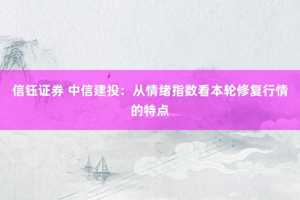 信钰证券 中信建投：从情绪指数看本轮修复行情的特点