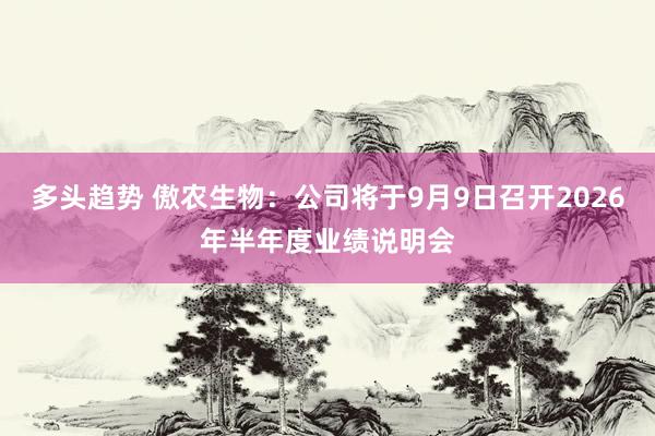 多头趋势 傲农生物：公司将于9月9日召开2026年半年度业绩说明会
