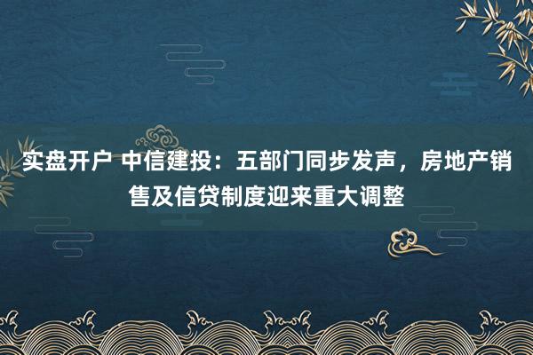 实盘开户 中信建投：五部门同步发声，房地产销售及信贷制度迎来重大调整