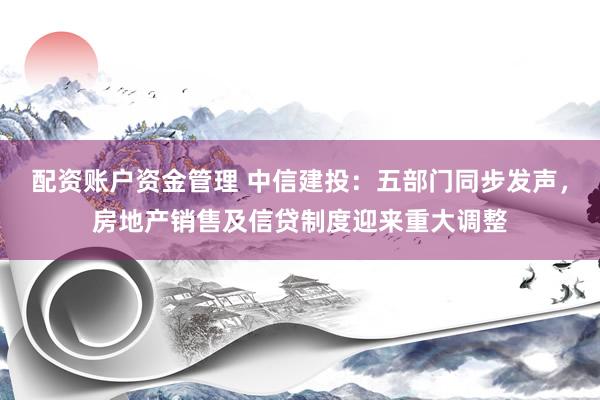 配资账户资金管理 中信建投：五部门同步发声，房地产销售及信贷制度迎来重大调整