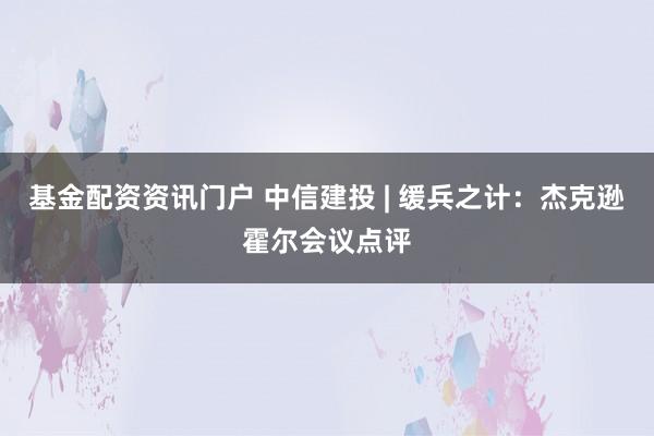 基金配资资讯门户 中信建投 | 缓兵之计：杰克逊霍尔会议点评