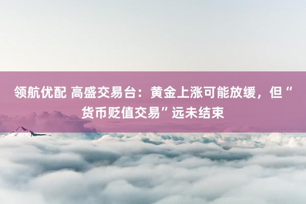领航优配 高盛交易台：黄金上涨可能放缓，但“货币贬值交易”远未结束