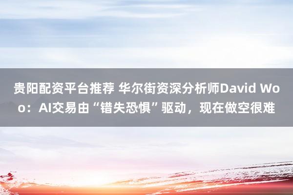 贵阳配资平台推荐 华尔街资深分析师David Woo：AI交易由“错失恐惧”驱动，现在做空很难