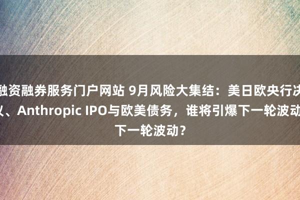 融资融券服务门户网站 9月风险大集结：美日欧央行决议、Anthropic IPO与欧美债务，谁将引爆下一轮波动？