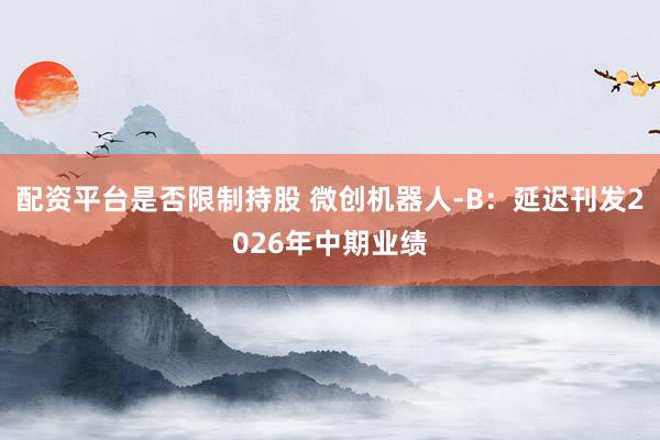 配资平台是否限制持股 微创机器人-B：延迟刊发2026年中期业绩