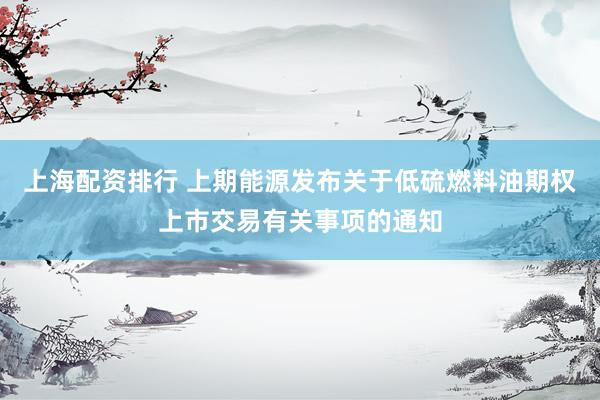 上海配资排行 上期能源发布关于低硫燃料油期权上市交易有关事项的通知