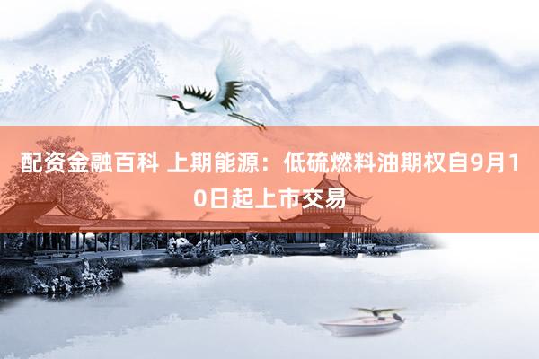 配资金融百科 上期能源：低硫燃料油期权自9月10日起上市交易