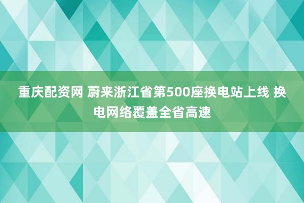 重庆配资网 蔚来浙江省第500座换电站上线 换电网络覆盖全省高速