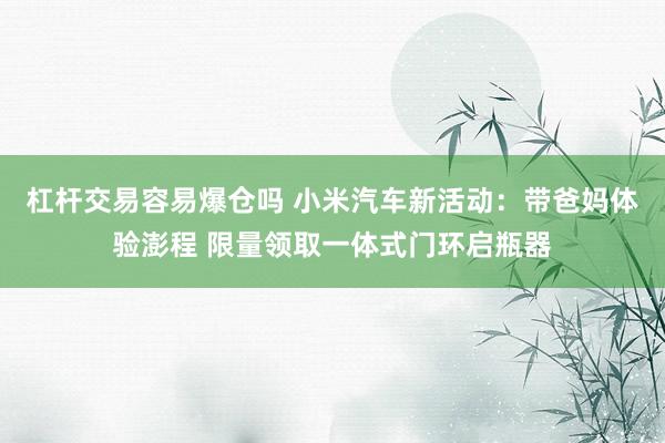 杠杆交易容易爆仓吗 小米汽车新活动：带爸妈体验澎程 限量领取一体式门环启瓶器