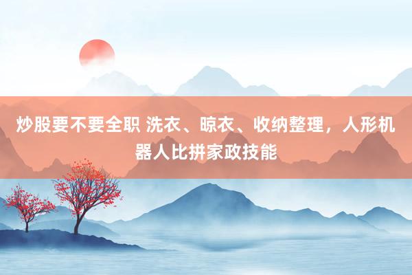 炒股要不要全职 洗衣、晾衣、收纳整理，人形机器人比拼家政技能