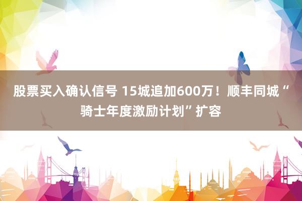 股票买入确认信号 15城追加600万！顺丰同城“骑士年度激励计划”扩容