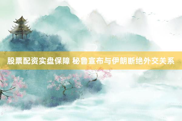 股票配资实盘保障 秘鲁宣布与伊朗断绝外交关系