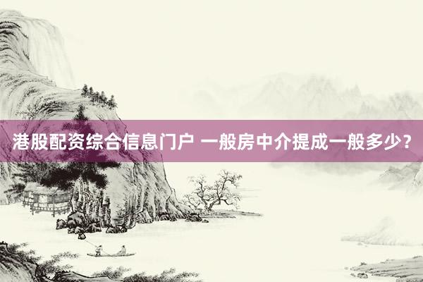 港股配资综合信息门户 一般房中介提成一般多少？