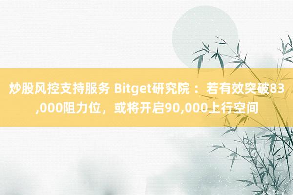 炒股风控支持服务 Bitget研究院 ：若有效突破83,000阻力位，或将开启90,000上行空间