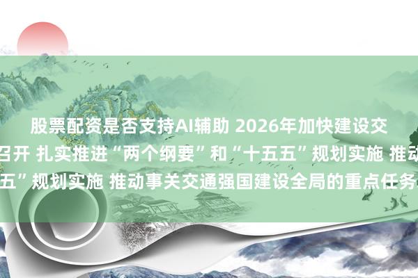 股票配资是否支持AI辅助 2026年加快建设交通强国大会在湖北武汉召开 扎实推进“两个纲要”和“十五五”规划实施 推动事关交通强国建设全局的重点任务取得突破