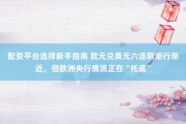 配资平台选择新手指南 欧元兑美元六连阴渐行渐近，但欧洲央行鹰派正在“托底”
