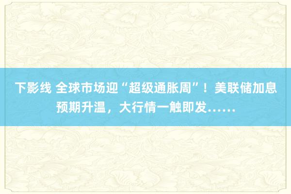 下影线 全球市场迎“超级通胀周”！美联储加息预期升温，大行情一触即发……