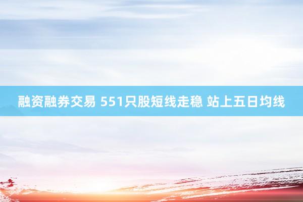 融资融券交易 551只股短线走稳 站上五日均线
