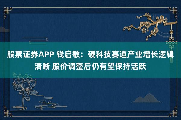 股票证券APP 钱启敏：硬科技赛道产业增长逻辑清晰 股价调整后仍有望保持活跃