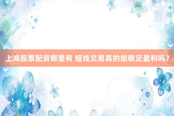 上海股票配资哪里有 短线交易真的能稳定盈利吗？