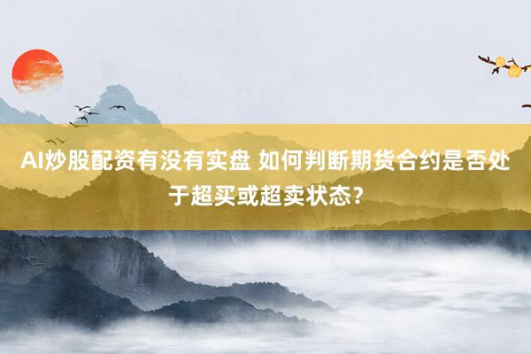 AI炒股配资有没有实盘 如何判断期货合约是否处于超买或超卖状态？