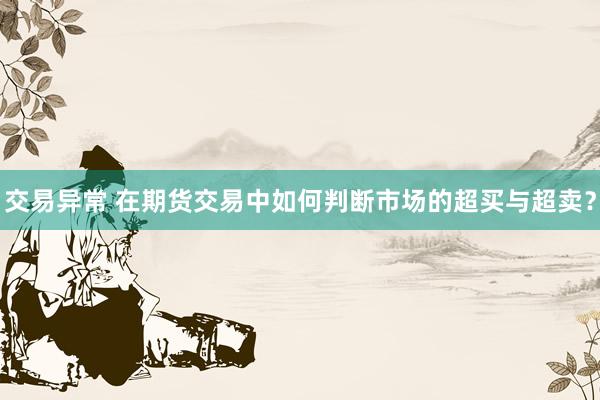 交易异常 在期货交易中如何判断市场的超买与超卖？
