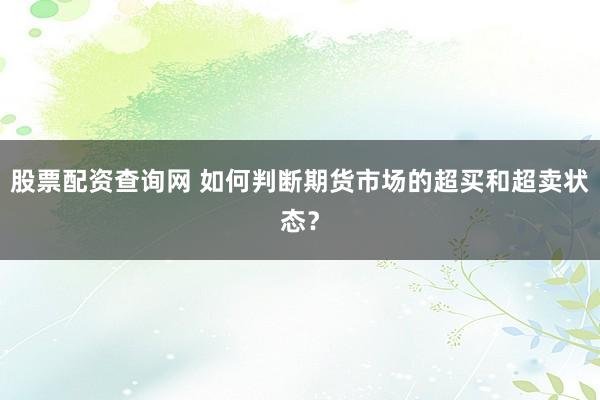 股票配资查询网 如何判断期货市场的超买和超卖状态？