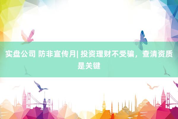 实盘公司 防非宣传月| 投资理财不受骗，查清资质是关键