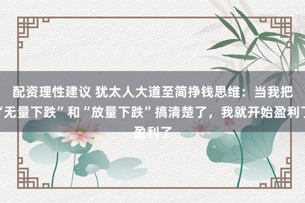 配资理性建议 犹太人大道至简挣钱思维：当我把“无量下跌”和“放量下跌”搞清楚了，我就开始盈利了
