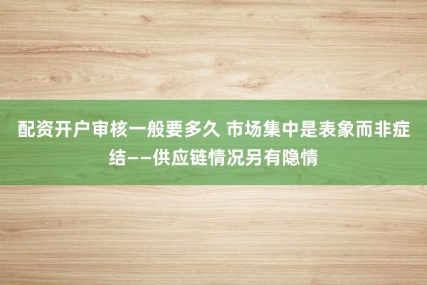 配资开户审核一般要多久 市场集中是表象而非症结——供应链情况另有隐情