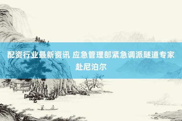 配资行业最新资讯 应急管理部紧急调派隧道专家赴尼泊尔