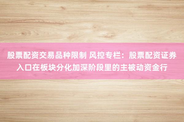 股票配资交易品种限制 风控专栏：股票配资证券入口在板块分化加深阶段里的主被动资金行
