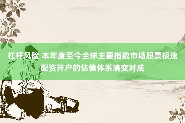 杠杆风险 本年度至今全球主要指数市场股票极速配资开户的估值体系演变对成