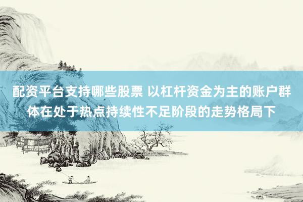 配资平台支持哪些股票 以杠杆资金为主的账户群体在处于热点持续性不足阶段的走势格局下
