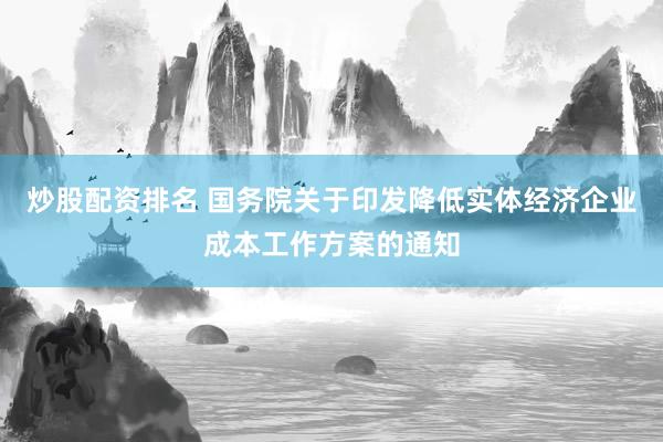 炒股配资排名 国务院关于印发降低实体经济企业成本工作方案的通知