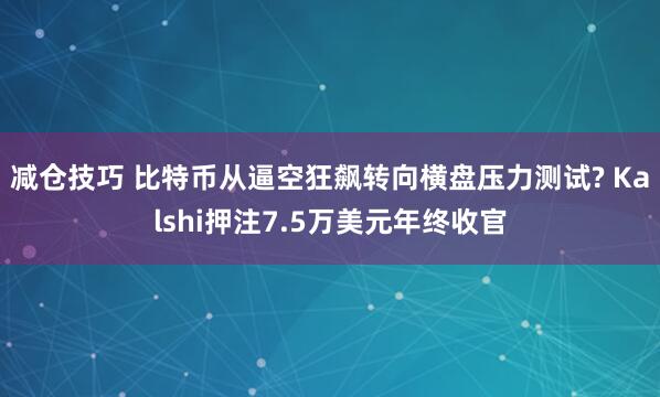 减仓技巧 比特币从逼空狂飙转向横盘压力测试? Kalshi押注7.5万美元年终收官