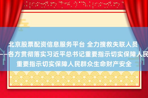 北京股票配资信息服务平台 全力搜救失联人员 加强各类隐患排查——各方贯彻落实习近平总书记重要指示切实保障人民群众生命财产安全