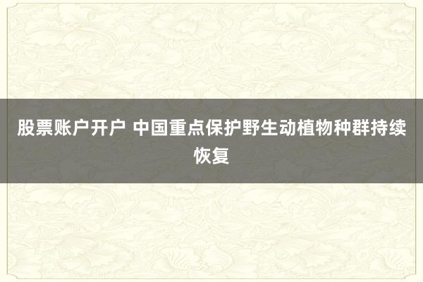 股票账户开户 中国重点保护野生动植物种群持续恢复
