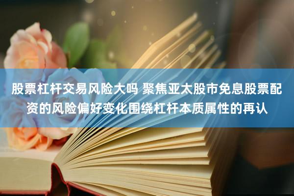 股票杠杆交易风险大吗 聚焦亚太股市免息股票配资的风险偏好变化围绕杠杆本质属性的再认