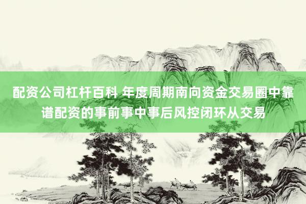 配资公司杠杆百科 年度周期南向资金交易圈中靠谱配资的事前事中事后风控闭环从交易