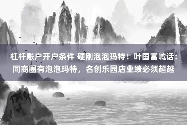 杠杆账户开户条件 硬刚泡泡玛特！叶国富喊话：同商圈有泡泡玛特，名创乐园店业绩必须超越