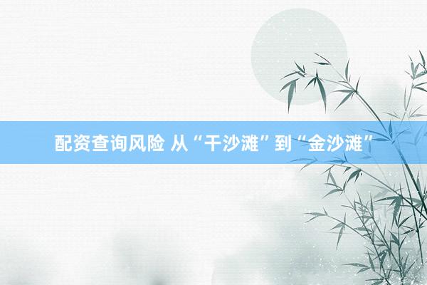 配资查询风险 从“干沙滩”到“金沙滩”