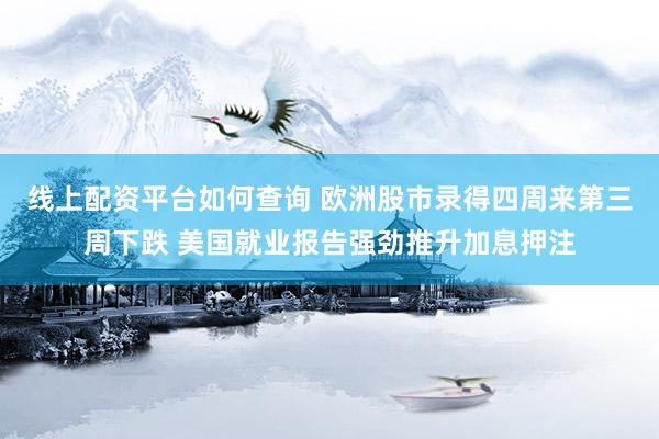 线上配资平台如何查询 欧洲股市录得四周来第三周下跌 美国就业报告强劲推升加息押注