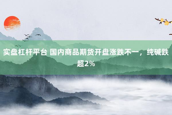 实盘杠杆平台 国内商品期货开盘涨跌不一，纯碱跌超2%