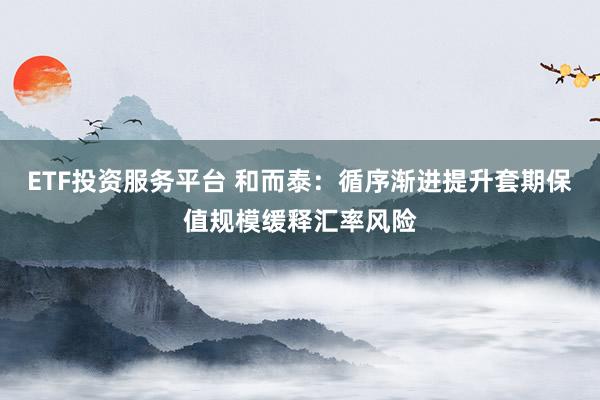 ETF投资服务平台 和而泰：循序渐进提升套期保值规模缓释汇率风险