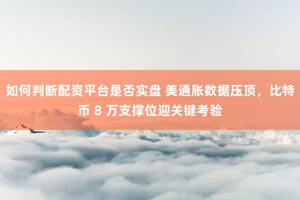 如何判断配资平台是否实盘 美通胀数据压顶，比特币 8 万支撑位迎关键考验