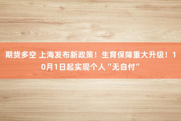 期货多空 上海发布新政策！生育保障重大升级！10月1日起实现个人“无自付”
