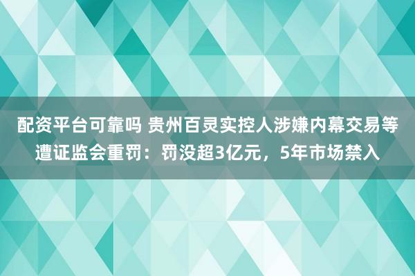 配资平台可靠吗 贵州百灵实控人涉嫌内幕交易等遭证监会重罚:罚没超3亿元,5年市场禁入